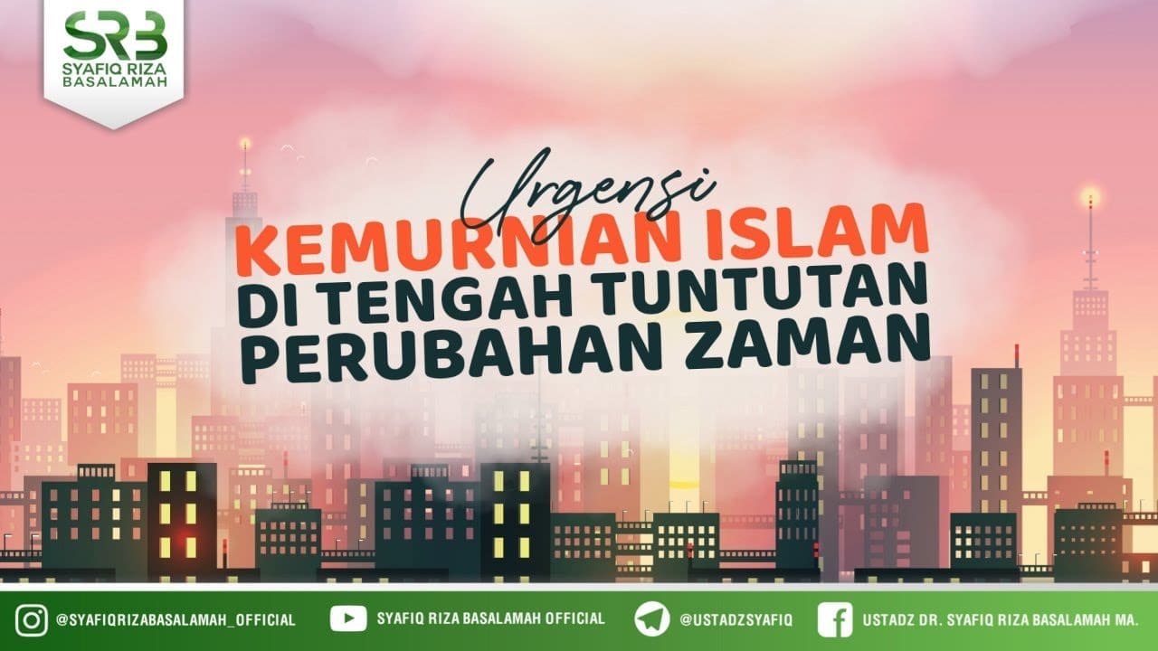 Urgensi Kemurnian Islam Ditengah Tuntutan Perubahan Jaman  – Ustadz Dr. Syafiq Riza Basalamah, M.A.